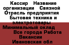 Кассир › Название организации ­ Связной › Отрасль предприятия ­ Бытовая техника и электротовары › Минимальный оклад ­ 35 000 - Все города Работа » Вакансии   . Ивановская обл.